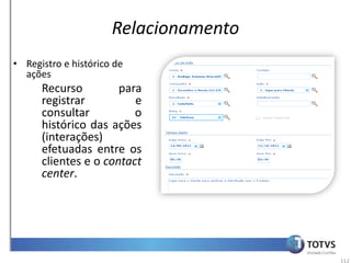 Relacionamento
• Registro e histórico de
  ações
      Recurso         para
      registrar          e
      consultar          o
      histórico das ações
      (interações)
      efetuadas entre os
      clientes e o contact
      center.




                                       112
 