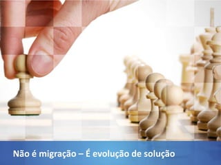 Não é migração – É evolução de solução
 