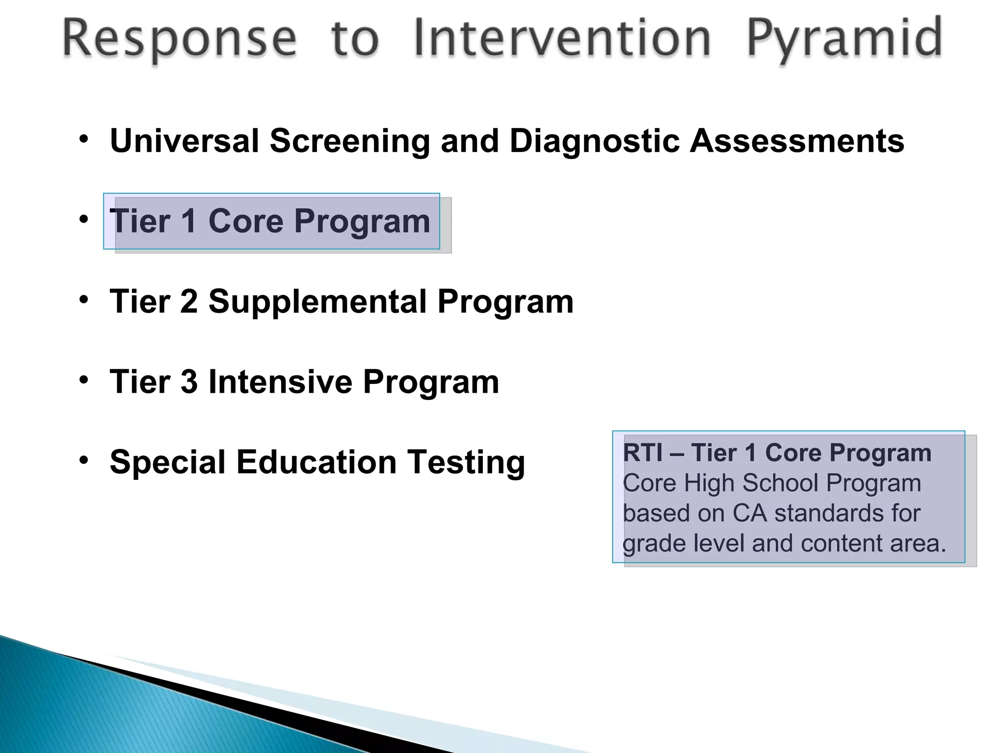 RTI – Tier 1 Core Program Core High School Program based on CA standards for grade level and content area. Universal Screening and Diagnostic Assessments Tier 1 Core Program Tier 2 Supplemental Program Tier 3 Intensive Program Special Education Testing 