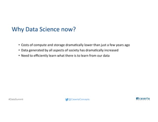 @CasertaConcepts#DataSummit
Why Data Science now?
• Costs of compute and storage dramatically lower than just a few years ago
• Data generated by all aspects of society has dramatically increased
• Need to efficiently learn what there is to learn from our data
 