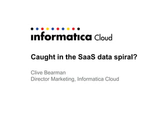 Caught in the SaaS data spiral?
Clive Bearman
Director Marketing, Informatica Cloud

 