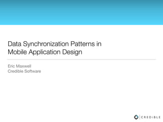 Data Synchronization Patterns in
Mobile Application Design
Eric Maxwell

Credible Software
 