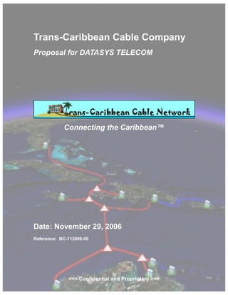 Trans-Caribbean Cable Company
Proposal for DATASYS TELECOM




            Connecting the Caribbean™




Date: November 29, 2006
Reference: BC-112906-00




              <<< Confidential and Proprietary >>>
 