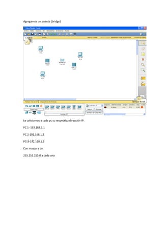 Agregamos un puente (bridge)
Le colocamos a cada pc su respectiva dirección IP:
PC 1- 192.168.1.1
PC 2-192.168.1.2
PC-3-192.168.1.3
Con mascara de
255.255.255.0 a cada una
 