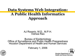 Data Systems Web Integration: A Public Health Informatics Approach AJ Rosario, M.D., M.P.H. Vishwa Rao Bureau of Epidemiology Office of Surveillance and Public Health Preparedness Houston Department of Health and Human Services February 1, 2006 