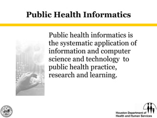Public Health Informatics Public health informatics is the systematic application of information and computer science and technology  to public health practice, research and learning. 