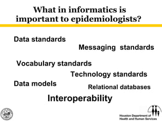 What in informatics is important to epidemiologists?  Data standards Vocabulary standards Messaging  standards Technology standards Interoperability Data models Relational databases 