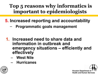 Top 5 reasons why informatics is important to epidemiologists  Increased need to share data and information in outbreak and emergency situations – efficiently and effectively West Nile Hurricanes 5.  Increased reporting and accountability Programmatic goals management 