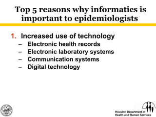 Top 5 reasons why informatics is important to epidemiologists  Increased use of technology Electronic health records Electronic laboratory systems Communication systems Digital technology 