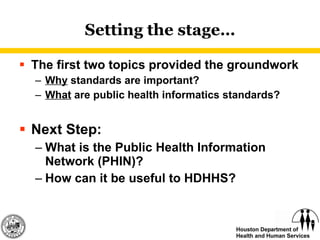 Setting the stage… The first two topics provided the groundwork Why  standards are important? What  are public health informatics standards? Next Step:  What is the Public Health Information Network (PHIN)? How can it be useful to HDHHS? 