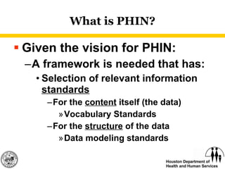 What is PHIN? Given the vision for PHIN: A framework is needed that has: Selection of relevant information  standards For the  content  itself (the data) Vocabulary Standards For the  structure  of the data Data modeling standards 