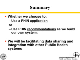 Summary Whether we choose to: Use a PHIN  application or Use PHIN  recommendations  as we build our own system: We will be facilitating data sharing and integration with other Public Health systems 