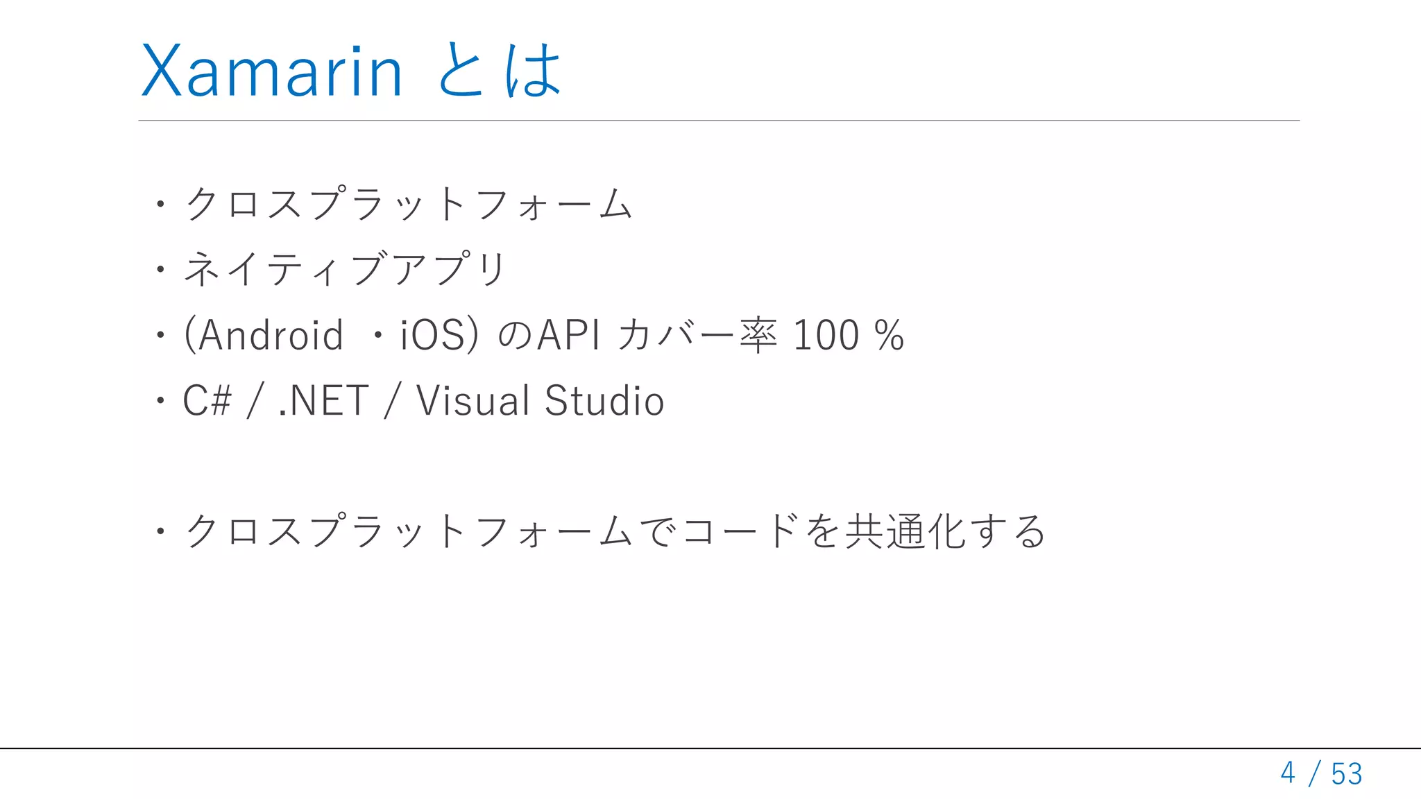/ 53
Xamarin とは
・クロスプラットフォーム
・ネイティブアプリ
・(Android ・iOS) のAPI カバー率 100 %
・C# / .NET / Visual Studio
・クロスプラットフォームでコードを共通化する
4
 