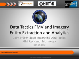 http://www.data-tactics.com
Data Tactics Corporation Proprietary Material
Data Tactics FMV and Imagery
Entity Extraction and Analytics
Joint Presentation Integrating Data Tactics
GM Stack and Technology
OCT 17, 2012
 
