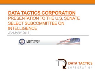 DATA TACTICS CORPORATION
PRESENTATION TO THE U.S. SENATE
SELECT SUBCOMMITTEE ON
INTELLIGENCE
JANUARY 2013
 