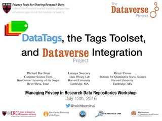 DataTags'and'Harm'Levels'
Create and maintain a user-friendly system that allows researchers to
share data with confidence, knowing they comply with the laws and
regulations governing shared datasets.
We plan to achieve the above by the following efforts:
1.  Describe the space of possible data policies using orthogonal
dimensions, allowing an efficient and unambiguous description of each
policy.
2.  Harmonize American jurisprudence into a single decision-graph for
making decisions about data sharing policies applicable to a given
dataset.
3.  Create an automated interview for composing data policies, such that
the resulting policy complies with the harmonized laws and regulations
(initially assuming the researcher’s answers correctly described the
dataset).
4.  Create a set of “DataTags” – fully specified data policies (defined in
Describing a Tag Space), that are the only possible results of a tagging
process.
5.  Create a formal language for describing the data policies space and the
harmonized decision-graph, complete with a runtime engine and
inspection tools.
6.  Create an inviting, user-friendly web-based automated interview system
to allow researchers to tag their data sets, as part of the Dataverse
system.
Datasets used in social science research are often subject to legal and
human subjects protections. Not only do laws and regulations require such
protection, but also, without promises of protection, people may not share
data with researchers. On the other hand, “good science” practices
encourage researchers to share data to assure their results are reproducible
and credible. Funding agencies and publications increasingly require data
sharing too. Sharing data while maintaining protections is usually left to
the social science researcher to do with little or no guidance or assistance.
It is no easy feat. There are about 2187 privacy laws at the state and federal
levels in the United States [1]. Additionally, some data sets are collected or
disseminated under binding contracts, data use agreements, data sharing
restrictions etc. Technologically, there is an ever-growing set of solutions
to protect data – but people outside of the data security community may not
know about them and their applicability to any legal setting is not clear.
The DataTags project aims to help social scientists share their data widely
with necessary protections. This is done by means of interactive
computation, where the researcher and the system traverse a decision
graph, creating a machine-actionable data handling policy as they go. The
system then makes guarantees that releases of the data adhere to the
associated policy.
INTRODUCTION'
OBJECTIVES'
Harvard Research Data Security Policy[2] describes a 5-level scale for
researchers to handle research data. We extend this to a 6-level scale for
specifying data policies regarding security and privacy of data. The scale is
based on the level of harm malicious use of the data may cause. The
columns represent some of the dimensions of the data policy space.
Harmonized decision-graphs are the programs interactively executed by
the runtime and the researcher. The language we develop to create them
will support tagging statements, suggested wording for questions, sub-
routines and more. As we realize harmonized decision-graphs take a long
time to create and verify legally, we plan to support a special TODO type,
such that partially implemented harmonized decision-graphs can be
executed and reasoned about.
Part of the tooling effort is creating useful views of the harmonized
decision-graph and its sub-parts. Below are two views of a harmonized
decision-graph – one interactive (based on HTML5) and another static
(based on Graphviz). The latter was automatically generated by our
interpreter. Nodes show technical information as well as basic wording
(actual wording presented to the researcher may be different).
We have already harmonized regulations related to IRBs, consent and
HIPAA and made a summary flow chart of questions for an interview of a
researcher. We have also had legal experts review our approach and all
agreed it was sufficient, proper and prudent with respect to data sharing
under HIPAA. The views below show parts of the HIPAA harmonized
decision-graph.
Harmonized'Decision@Graph'
Harm(Level( DUA(Agreement(
Method(
Authen$ca$on( Transit( Storage(
No(Risk( Implicit( None( Clear( Clear(
Data$is$non)conﬁden.al$informa.on$that$can$be$stored$and$shared$freely
Minimal( Implicit( Email/OAuth( Clear( Clear(
May$have$individually$iden.ﬁable$informa.on$but$disclosure$would$not$cause$material$harm$
Shame( Click(Through( Password( Encrypted( Encrypted(
May$have$individually$iden.ﬁable$informa.on$that$if$disclosed$could$be$expected$to$damage$a$
person’s$reputa.on$or$cause$embarrassment
Civil(Penal$es( Signed( Password( Encrypted( Encrypted(
May$have$individually$iden.ﬁable$informa.on$that$includes$Social$Security$numbers,$ﬁnancial$
informa.on,$medical$records,$and$other$individually$iden.ﬁable$informa.on
Criminal(
Penal$es(
Signed(
(
Two:Factor( Encrypted( Encrypted(
May$have$individually$iden.ﬁable$informa.on$that$could$cause$signiﬁcant$harm$to$an$individual$
if$exposed,$including$serious$risk$of$criminal$liability,$psychological$harm,$loss$of$insurability$or$
employability,$or$signiﬁcant$social$harm
Maximum(
Control(
Signed(
(
Two:Factor( Double(
Encrypted(
Double(
Encrypted(
Deﬁned$as$such,$or$may$be$life)threatening$(e.g.$interviews$with$iden.ﬁable$gang$members).
Screenshot*of*a*ques/on*screen,*part*of*the*tagging*process.*Note**
the*current*data*tags*on*the*right,*allowing*the*user*to*see*what*
was*achieved*so*far*in*the*tagging*process.*
In order to define the tags and their possible values, we are developing a
formal language, designed to allow legal experts with little or no
programming experience to write interviews. This will enable frequent
updates to the system, a fundamental requirement since laws governing
research data may change. Below is the full tag space needed for HIPAA
compliance, and part of the code used to create it.
Representing the tag space as a graph allows us to reason about it using
Graph Theory. Under these terms, creating DataTags to represent a data
policy translates to selecting a sub-graph from the tag space graph. A single
node n is said to be fully-specified in sub-graph S, if S contains an edge
from n to one of its leafs. A Compound node c is said to be fully-specified
in sub-graph S if all its single and compound child nodes are fully
specified in sub-graph S.
A tagging process has to yield a sub-graph in which the root node (shown
in yellow) is fully-specified.
Describing'a'Tag'Space'
DataType: Standards, Effort, Harm.!
!
Standards: some of HIPAA, FERPA,!
ElectronicWiretapping,!
CommonRule.!
Effort: one of Identified, Identifiable, !
DeIdentified, Anonymous.!
Harm: one of NoRisk, Minimal, Shame, Civil,!
Criminal, MaxControl.!
!
The*tag*space*graph*needed*for*HIPAA*compliance,*and*part*of*the*code*used*to*
describe*it.*Base*graph*for*the*diagram*was*created*by*our*language*
interpreter.*
DataTags
blue
green
orange
red
crimson
None1yr
2yr
5yr
No Restriction
Research
IRB
No Product
None
Email
OAuth
Password
none
Email
Signed
HIPAA
FERPA
ElectronicWiretapping CommonRule
Identiﬁed
Reidentiﬁable
DeIdentiﬁed
Anonymous
NoRisk
Minimal Shame
Civil
Criminal
MaxContro
l
Anyone
NotOnline
Organization
Group
NoOne
NoMatching
NoEntities
NoPeople NoProhibition
Contact NoRestriction
Notify
PreApprove
Prohibited
Click
Signed
SignWithId
Clear
Encrypt
DoubleEncrypt
Clear
Encrypt
DoubleEncrypt
code
Handling
DataType
DUA
Storage
Transit
Authentication
Standards
Effort
Harm
TimeLimit
Sharing
Reidentify
Publication
Use
Acceptance
Approval
Compund
Simple
Aggregate
Value
1.
Person-speciﬁc
[PrivacyTagSet ]
2.
Explicit consent
[PrivacyTagSet ]
YES
1.1.
Tags= [GREEN, store=clear, transfer=clear, auth=none, basis=not applicable, identity=not person-speciﬁc, harm=negligible]
[PrivacyTagSet (EncryptionType): Clear(AuthenticationType): None(EncryptionType): Clear(DuaAgreementMethod): None]
NO
2.1.
Did the consent have any restrictions on sharing?
[PrivacyTagSet ]
YES
3.
Medical Records
[PrivacyTagSet ]
NO
2.1.2.
Add DUA terms and set tags from DUA speciﬁcs
[PrivacyTagSet ]
YES
2.1.1.
Tags= [GREEN, store=clear, transfer=clear, auth=none, basis=Consent, effort=___, harm=___]
[PrivacyTagSet (EncryptionType): Clear(AuthenticationType): None(EncryptionType): Clear]
NO
YES NO
3.1.
HIPAA
[PrivacyTagSet ]
YES
3.2.
Not HIPAA
[PrivacyTagSet ]
NO
3.1.5.
Covered
[PrivacyTagSet ]
YES
4.
Arrest and Conviction Records
[PrivacyTagSet ]
NO
3.1.5.1.
Tags= [RED, store=encrypt, transfer=encrypt, auth=Approval, basis=HIPAA Business Associate, effort=identiﬁable, harm=criminal]
[PrivacyTagSet (EncryptionType): Encrypted(AuthenticationType): Password(EncryptionType): Encrypted(DuaAgreementMethod): Sign]
YES NO
5.
Bank and Financial Records
[PrivacyTagSet ]
YESNO
6.
Cable Television
[PrivacyTagSet ]
YESNO
7.
Computer Crime
[PrivacyTagSet ]
YESNO
8.
Credit reporting and Investigations (including ‘Credit Repair,’ ‘Credit Clinics,’ Check-Cashing and Credit Cards)
[PrivacyTagSet ]
YESNO
9.
Criminal Justice Information Systems
[PrivacyTagSet ]
YESNO
10.
Electronic Surveillance (including Wiretapping, Telephone Monitoring, and Video Cameras)
[PrivacyTagSet ]
YESNO
11.
Employment Records
[PrivacyTagSet ]
YESNO
12.
Government Information on Individuals
[PrivacyTagSet ]
YESNO
13.
Identity Theft
[PrivacyTagSet ]
YESNO
14.
Insurance Records (including use of Genetic Information)
[PrivacyTagSet ]
YESNO
15.
Library Records
[PrivacyTagSet ]
YESNO
16.
Mailing Lists (including Video rentals and Spam)
[PrivacyTagSet ]
YESNO
17.
Special Medical Records (including HIV Testing)
[PrivacyTagSet ]
YESNO
18.
Non-Electronic Visual Surveillance (also Breast-Feeding)
[PrivacyTagSet ]
YESNO
19.
Polygraphing in Employment
[PrivacyTagSet ]
YESNO
20.
Privacy Statutes/State Constitutions (including the Right to Publicity)
[PrivacyTagSet ]
YESNO
21.
Privileged Communications
[PrivacyTagSet ]
YESNO
22.
Social Security Numbers
[PrivacyTagSet ]
YESNO
23.
Student Records
[PrivacyTagSet ]
YESNO
24.
Tax Records
[PrivacyTagSet ]
YESNO
25.
Telephone Services (including Telephone Solicitation and Caller ID)
[PrivacyTagSet ]
YESNO
26.
Testing in Employment (including Urinalysis, Genetic and Blood Tests)
[PrivacyTagSet ]
YESNO
27.
Tracking Technologies
[PrivacyTagSet ]
YESNO
28.
Voter Records
[PrivacyTagSet ]
YESNO
YES NO
YES NO
Two*views*of*the*same*harmonized*decision*graph,*compu/ng*
HIPAA*compliance*
Usability is a major challenge for DataTags to be successful. From the data
publisher point of view, a data tagging process may be experienced as a
daunting chore containing many unfamiliar terms, and carrying dire legal
consequences if not done correctly. Thus, the interview process and its user
interface will be designed to be inviting, non-intimidating and user-
friendly. For example, whenever legal or technical terms are used, a
layman explanation will be readily available.
As the length of the interview process depends on the answers, existing
best practices for advancement display (such as progress bars or a check
list) cannot be used. Being able to convey the progress made so far in a
gratifying way, keeping the user engaged in the process is an open research
question which we intend to study.
User'Interface'
In*order*to*make*the*tagging*process*approachable*and*nonE
in/mida/ng,*whenever*a*technical*or*a*legal*term*is*used,*an*
explana/on*is*readily*available.*Shown*here*is*part*of*the*ﬁnal*
tagging*page,*and*an*explained*technical*term.**
Ben-Gurion University
of the Negev
DataTags, the Tags Toolset,
and Dataverse IntegrationDataTags, Data Handling Policy Spaces and the
Tags Language
Michael Bar-Sinai
Computer Science Dept.
Ben-Gurion University of the Negev
Be’er-Sheva, Israel
Latanya Sweeney
Data Privacy Lab
Harvard University
Cambridge, MA
Merc`e Crosas
Institute for Quantitative Social Science
Harvard University
Cambridge, MA
Abstract—Widespread sharing of scientiﬁc datasets holds great
promise for new scientiﬁc discoveries and great risks for personal
privacy. Dataset handling policies play the critical role of balanc-
ing privacy risks and scientiﬁc value. We propose an extensible,
formal, theoretical model for dataset handling policies. We deﬁne
binary operators for policy composition and for comparing policy
strictness, such that propositions like “this policy is stricter than
that policy” can be formally phrased. Using this model, The poli-
cies are described in a machine-executable and human-readable
Tag Type Description Security Features Access Credentials
Blue Public
Clear storage, 
Clear transmit
Open
Green Controlled public
Clear storage, 
Clear transmit
Email- or OAuth Verified
Registration
Yellow Accountable
Clear storage, 
Encrypted transmit
Password, Registered,
Approval, Click-through DUA
Orange More accountable
Encrypted storage,
Encrypted transmit
Password, Registered,
Approval, Signed DUA
Privacy Tools for Sharing Research Data
ANational ScienceFoundationSecureandTrustworthyCyberspaceProject, 
withadditional supportfromtheSloanFoundationandGoogle,Inc.
Managing Privacy in Research Data Repositories Workshop
July 13th, 2016
@michbarsinai
 