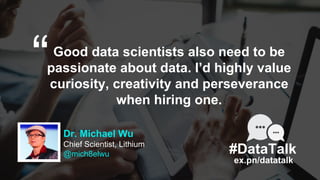 Dr. Michael Wu
Chief Scientist, Lithium
@mich8elwu
Good data scientists also need to be
passionate about data. I’d highly ...