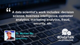 Dr. Michael Wu
Chief Scientist, Lithium
@mich8elwu
“A data scientist’s work includes: decision
science, business intellige...