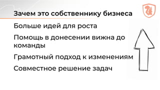 Зачем это собственнику бизнеса
Больше идей для роста
Помощь в донесении вижна до
команды
Грамотный подход к изменениям
Совместное решение задач
 
