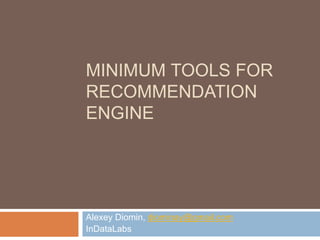 MINIMUM TOOLS FOR
RECOMMENDATION
ENGINE
Alexey Diomin, diominay@gmail.com
InDataLabs
 