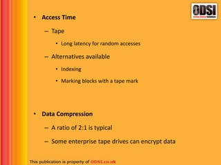 • Access Time
– Tape
• Long latency for random accesses
– Alternatives available
• Indexing
• Marking blocks with a tape mark
• Data Compression
– A ratio of 2:1 is typical
– Some enterprise tape drives can encrypt data
 