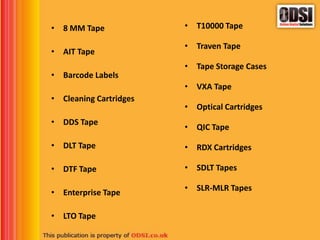 • 8 MM Tape
• AIT Tape
• Barcode Labels
• Cleaning Cartridges
• DDS Tape
• DLT Tape
• DTF Tape
• Enterprise Tape
• LTO Tape
• T10000 Tape
• Traven Tape
• Tape Storage Cases
• VXA Tape
• Optical Cartridges
• QIC Tape
• RDX Cartridges
• SDLT Tapes
• SLR-MLR Tapes
 