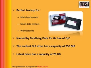 • Perfect backup for:
– Mid-sized servers
– Small data centers
– Workstations
• Named by Tandberg Data for its line of QIC
• The earliest SLR drive has a capacity of 250 MB
• Latest drive has a capacity of 70 GB
 