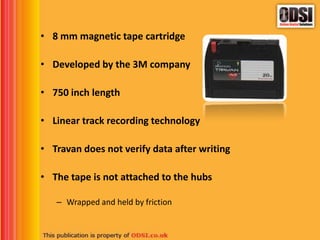 • 8 mm magnetic tape cartridge
• Developed by the 3M company
• 750 inch length
• Linear track recording technology
• Travan does not verify data after writing
• The tape is not attached to the hubs
– Wrapped and held by friction
 