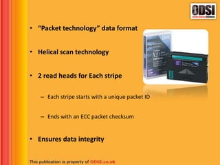 • “Packet technology” data format
• Helical scan technology
• 2 read heads for Each stripe
– Each stripe starts with a unique packet ID
– Ends with an ECC packet checksum
• Ensures data integrity
 