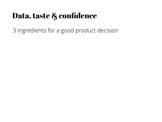 Data, taste & conﬁdence
3 ingredients for a good product decision
 