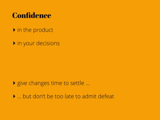 Conﬁdence
‣ in the product
‣ in your decisions




‣ give changes time to settle ...
‣ ... but don’t be too late to admit defeat
 