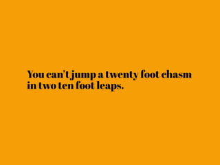 You can’t jump a twenty foot chasm
in two ten foot leaps.
 