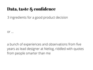 Data, taste & conﬁdence
3 ingredients for a good product decision



or ...


a bunch of experiences and observations from ﬁve
years as lead designer at Netlog, riddled with quotes
from people smarter than me
 