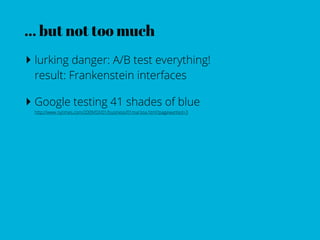 ... but not too much
‣ lurking danger: A/B test everything!
 result: Frankenstein interfaces

‣ Google testing 41 shades of blue
 http://www.nytimes.com/2009/03/01/business/01marissa.html?pagewanted=3
 