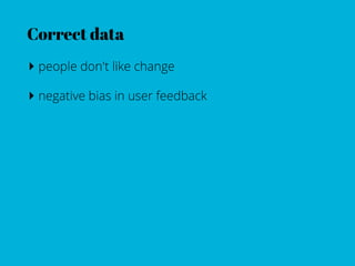 Correct data
‣ people don't like change
‣ negative bias in user feedback
 