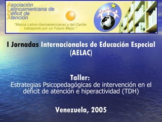 I Jornadas  Internacionales de Educación Especial (AELAC) Taller:  Estrategias Psicopedagógicas de intervención en el déficit de atención e hiperactividad (TDH) Venezuela, 2005 