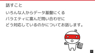 いろんな人からデータ基盤にくる
バラエティに富んだ問い合わせに
どう対応しているのかについてお話します。
2
話すこと
 