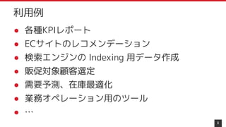 ● 各種KPIレポート
● ECサイトのレコメンデーション
● 検索エンジンの Indexing 用データ作成
● 販促対象顧客選定
● 需要予測、在庫最適化
● 業務オペレーション用のツール
● …
9
利用例
 