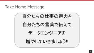 39
Take Home Message
自分たちの仕事の魅力を
自分たちの言葉で伝えて
データエンジニアを
増やしていきましょう!!
 