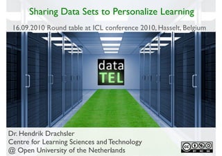 Sharing Data Sets to Personalize Learning
 16.09.2010 Round table at ICL conference 2010, Hasselt, Belgium




Dr. Hendrik Drachsler
Centre for Learning Sciences and Technology
@ Open University of the Netherlands
                                  1
 