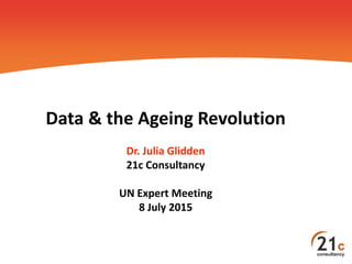 Data & the Ageing Revolution
Dr. Julia Glidden
21c Consultancy
UN Expert Meeting
8 July 2015
 