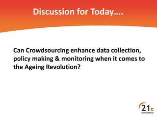 Can Crowdsourcing enhance data collection,
policy making & monitoring when it comes to
the Ageing Revolution?
Discussion f...