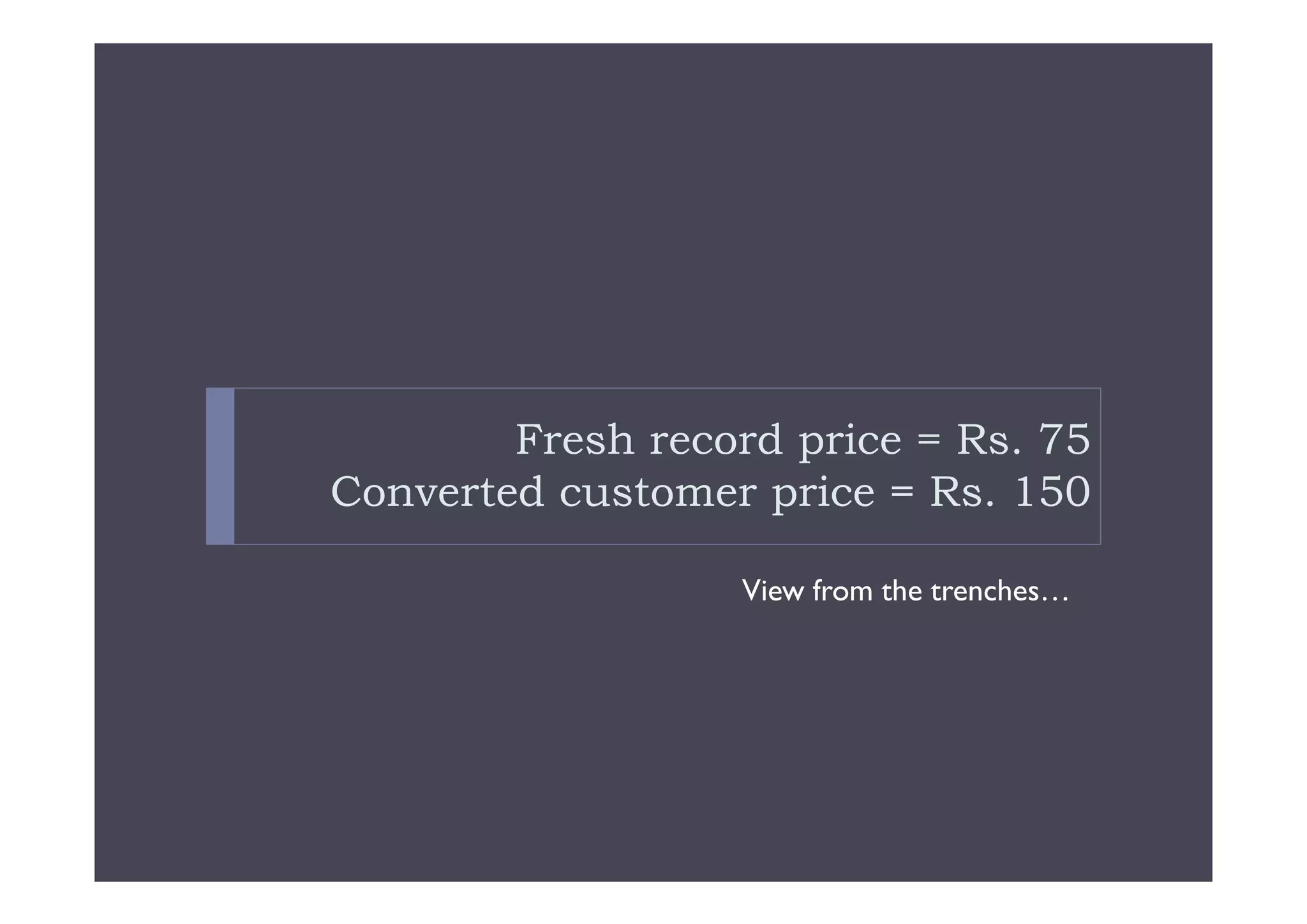 Fresh record price = Rs. 75
Converted customer price = Rs. 150

                  View from the trenches…
 