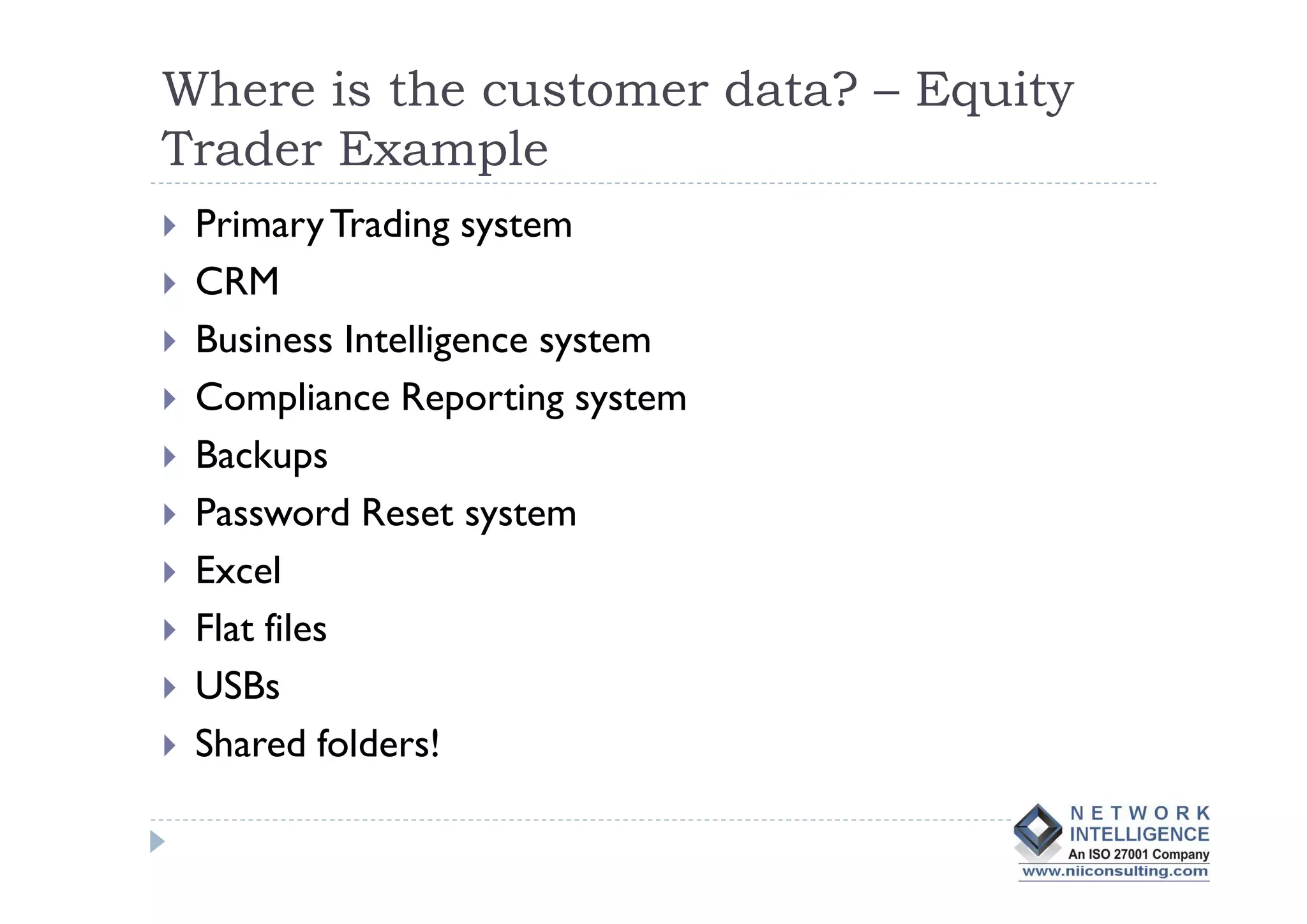 Where is the customer data? – Equity
Trader Example
 Primary Trading system
 CRM
 Business Intelligence system
 Compliance Reporting system
 Backups
 Password Reset system
 Excel
 Flat files
 USBs
 Shared folders!
 