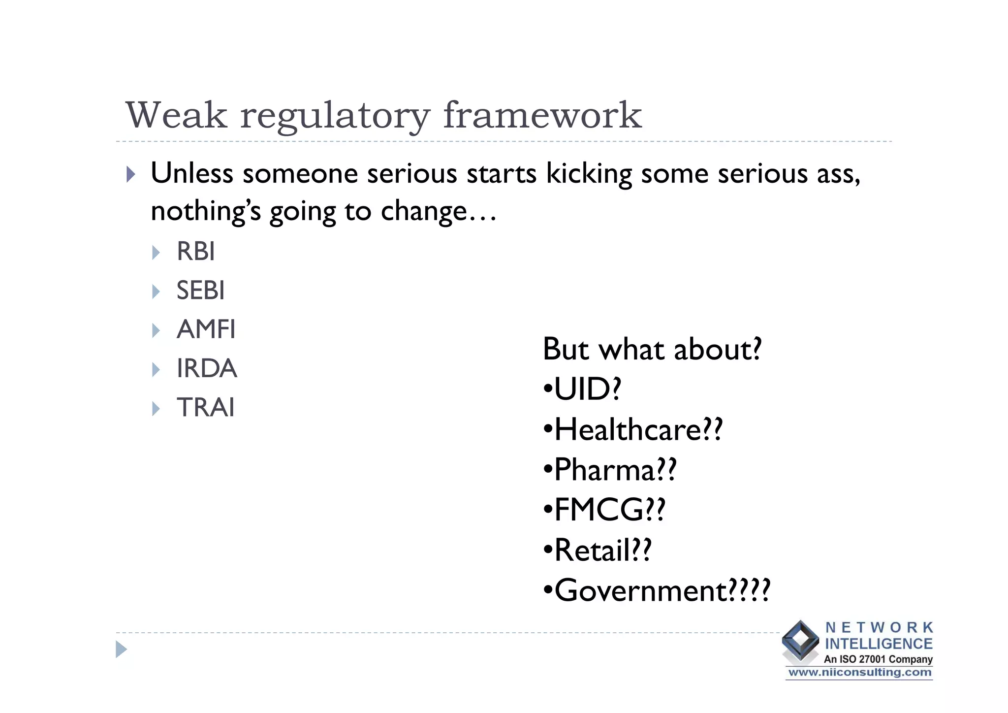 Weak regulatory framework
 Unless someone serious starts kicking some serious ass,
 nothing’s going to change…
   RBI
   SEBI
   AMFI
                               But what about?
   IRDA
   TRAI
                               •UID?
                               •Healthcare??
                               •Pharma??
                               •FMCG??
                               •Retail??
                               •Government????
 