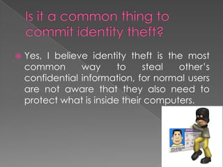Is it a common thing to commit identity theft?Yes, I believe identity theft is the most common way to steal other’s confidential information, for normal users are not aware that they also need to protect what is inside their computers.