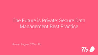 The Future is Private: Secure Data
Management Best Practice
Roman Bugaev, CTO at Flo
 