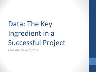 Data: The Key
Ingredient in a
Successful Project
ILEAD USA, March 28, 2013
 