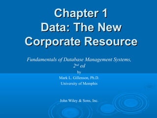 Chapter 1Chapter 1
Data: The NewData: The New
Corporate ResourceCorporate Resource
Fundamentals of Database Management Systems,
2nd
ed
by
Mark L. Gillenson, Ph.D.
University of Memphis
John Wiley & Sons, Inc.
 
