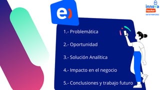1.- Problemática
2.- Oportunidad
3.- Solución Analítica
4.- Impacto en el negocio
5.- Conclusiones y trabajo futuro
 